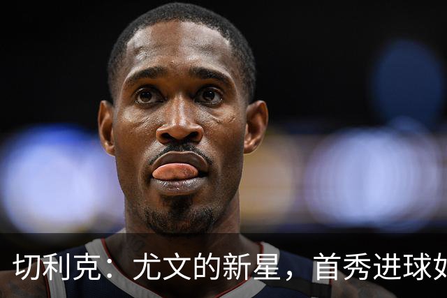 切利克：尤文的新星，首秀进球如同彩虹般绚烂